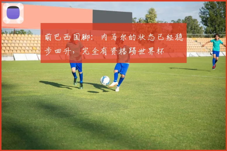前巴西国脚：内马尔的状态已经稳步回升，完全有资格踢世界杯