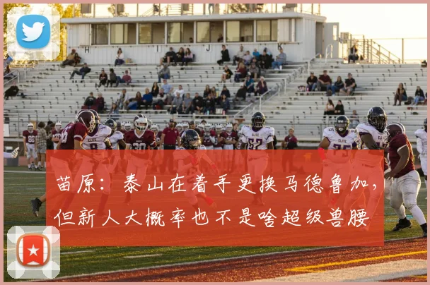 苗原：泰山在着手更换马德鲁加，但新人大概率也不是啥超级兽腰